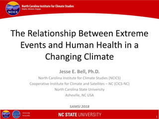 Click to edit Master title style
Click to edit Master subtitle style
1
The Relationship Between Extreme
Events and Human Health in a
Changing Climate
Jesse E. Bell, Ph.D.
North Carolina Institute for Climate Studies (NCICS)
Cooperative Institute for Climate and Satellites – NC (CICS-NC)
North Carolina State University
Asheville, NC USA
SAMSI 2018
 