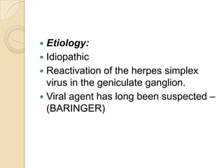 Etiology:Idiopathic Reactivation of the herpes simplex virus in the geniculate ganglion.Viral agent has long been suspected –(BARINGER) 