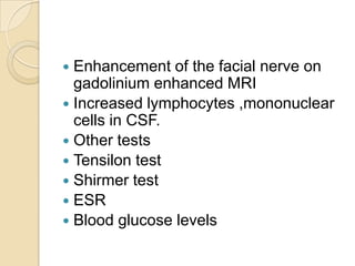 Enhancement of the facial nerve on gadolinium enhanced MRIIncreased lymphocytes ,mononuclear cells in CSF.Other testsTensilon testShirmer testESRBlood glucose levels