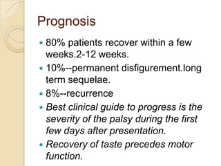 Prognosis80% patients recover within a few weeks.2-12 weeks.10%--permanent disfigurement.long term sequelae.8%--recurrenceBest clinical guide to progress is the severity of the palsy during the first few days after presentation.Recovery of taste precedes motor function.