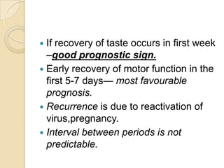 If recovery of taste occurs in first week –good prognostic sign.Early recovery of motor function in the first 5-7 days— most favourable prognosis.Recurrence is due to reactivation of virus,pregnancy.Interval between periods is not predictable.