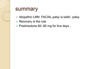 summaryIdiopathic LMN  FACIAL palsy is bells’; palsyRecovery is the rulePrednisolone 60- 80 mg for five days . 