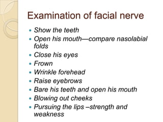 Examination of facial nerveShow the teethOpen his mouth—compare nasolabial foldsClose his eyesFrownWrinkle foreheadRaise eyebrowsBare his teeth and open his mouthBlowing out cheeksPursuing the lips –strength and weakness