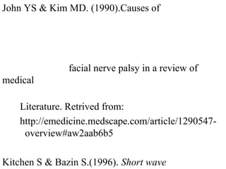 John YS & Kim MD. (1990).Causes of
f facial nerve palsy in a review of
medical
Literature. Retrived from:
http://emedicine.medscape.com/article/1290547-
o overview#aw2aab6b5
Kitchen S & Bazin S.(1996). Short wave
 