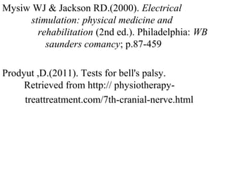 Mysiw WJ & Jackson RD.(2000). Electrical s
s stimulation: physical medicine and
r r rehabilitation (2nd ed.). Philadelphia: WB
s s saunders comancy; p.87-459
Prodyut ,D.(2011). Tests for bell's palsy.
R Retrieved from http:// physiotherapy-
treattreatment.com/7th-cranial-nerve.html
 