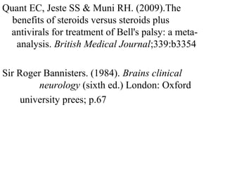 Quant EC, Jeste SS & Muni RH. (2009).The b
b benefits of steroids versus steroids plus a
a antivirals for treatment of Bell's palsy: a meta-
a analysis. British Medical Journal;339:b3354
Sir Roger Bannisters. (1984). Brains clinical n
ne neurology (sixth ed.) London: Oxford
university prees; p.67
 