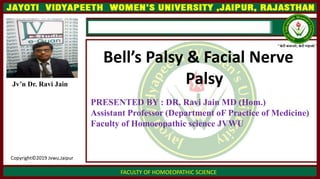 Bell’s Palsy & Facial Nerve
Palsy
FACULTY OF HOMOEOPATHIC SCIENCE
Jv’n Dr. Ravi Jain
Copyright©2019 Jvwu,Jaipur
PRESENTED BY : DR. Ravi Jain MD (Hom.)
Assistant Professor (Department oF Practice of Medicine)
Faculty of Homoeopathic science JVWU
 