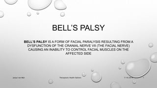 BELL’S PALSY
BELL'S PALSY IS A FORM OF FACIAL PARALYSIS RESULTING FROM A
DYSFUNCTION OF THE CRANIAL NERVE VII (THE FACIAL NERVE)
CAUSING AN INABILITY TO CONTROL FACIAL MUSCLES ON THE
AFFECTED SIDE
7/19/2014Jacqui van Wyk Therapeutic Health Options 1
 