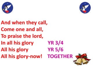 And when they call,
Come one and all,
To praise the lord,
In all his glory YR 3/4
All his glory YR 5/6
All his glory-now! TOGETHER
 