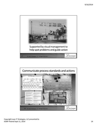 9/16/2014 
Supported by visual management to 
help spot problems and guide action 
27 © Lean IT Strategies, LLC All Rights Reserved 
Communicate process standards and actions 
28 © Lean IT Strategies, LLC All Rights Reserved 
Copyright Lean IT Strategies, LLC presented to 
itSMF Poland Sept 11, 2014 14 
 