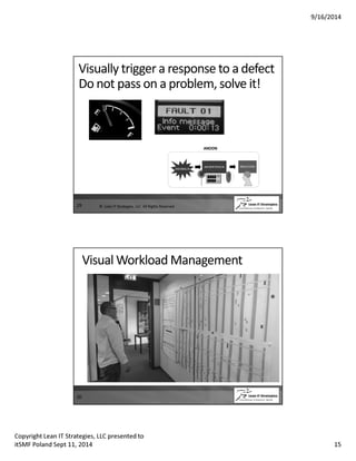 9/16/2014 
Visually trigger a response to a defect 
Do not pass on a problem, solve it! 
29 © Lean IT Strategies, LLC All Rights Reserved 
Visual Workload Management 
30 
Copyright Lean IT Strategies, LLC presented to 
itSMF Poland Sept 11, 2014 15 
 