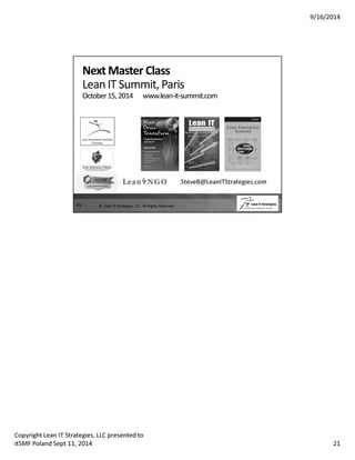 9/16/2014 
41 
Next Master Class 
Lean IT Summit, Paris 
October 15, 2014 www.lean-it-summit.com 
© Lean IT Strategies, LLC All Rights Reserved 
SteveB@LeanITStrategies.com 
Copyright Lean IT Strategies, LLC presented to 
itSMF Poland Sept 11, 2014 21 
