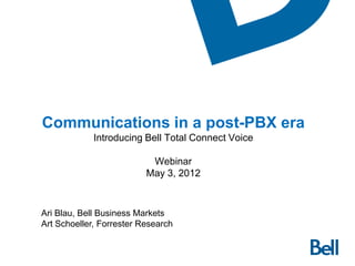 Communications in a post-PBX era
             Introducing Bell Total Connect Voice

                           Webinar
                          May 3, 2012



Ari Blau, Bell Business Markets
Art Schoeller, Forrester Research
 