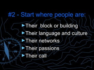 #2 - Start where people are:
    ►Their  block or building
    ►Their language and culture
    ►Their networks
    ►Their passions
    ►Their call
 