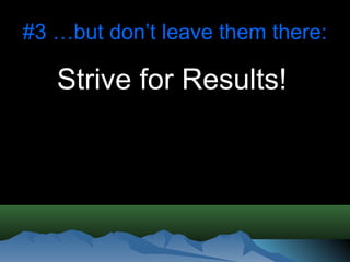 #3 …but don’t leave them there:

   Strive for Results!
 
