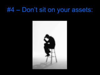 #4 – Don’t sit on your assets:
 