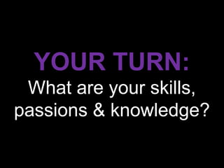 YOUR TURN:
 What are your skills,
passions & knowledge?
 