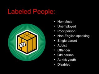 Labeled People:
              •   Homeless
              •   Unemployed
              •   Poor person
              •   Non-English speaking
              •   Single parent
              •   Addict
              •   Offender
              •   Old person
              •   At-risk youth
              •   Disabled
 