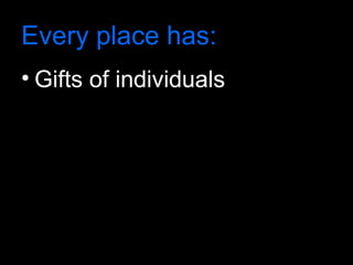 Every place has:
• Gifts of individuals
 