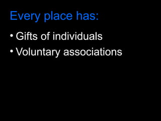 Every place has:
• Gifts of individuals
• Voluntary associations
 