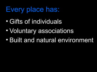Every place has:
• Gifts of individuals
• Voluntary associations
• Built and natural environment
 