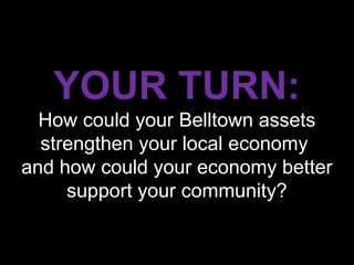 YOUR TURN:
  How could your Belltown assets
  strengthen your local economy
and how could your economy better
     support your community?
 