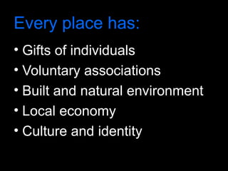 Every place has:
• Gifts of individuals
• Voluntary associations
• Built and natural environment
• Local economy
• Culture and identity
 