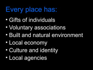 Every place has:
• Gifts of individuals
• Voluntary associations
• Built and natural environment
• Local economy
• Culture and identity
• Local agencies
 