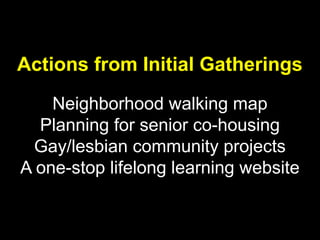 Actions from Initial Gatherings
    Neighborhood walking map
  Planning for senior co-housing
 Gay/lesbian community projects
A one-stop lifelong learning website
 