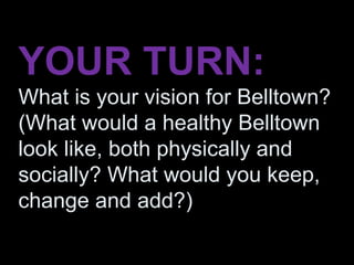 YOUR TURN:
What is your vision for Belltown?
(What would a healthy Belltown
look like, both physically and
socially? What would you keep,
change and add?)
 