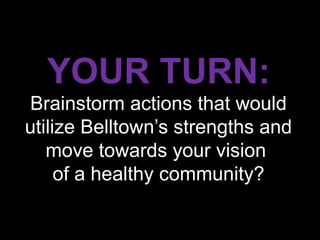 YOUR TURN:
Brainstorm actions that would
utilize Belltown’s strengths and
   move towards your vision
     of a healthy community?
 
