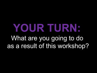 YOUR TURN:
 What are you going to do
as a result of this workshop?
 