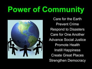 Power of Community
            Care for the Earth
             Prevent Crime
          Respond to Disasters
          Care for One Another
         Advance Social Justice
             Promote Health
            Instill Happiness
          Create Great Places
         Strengthen Democracy
 