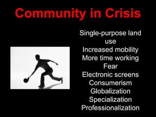 Community in Crisis
         Single-purpose land
                 use
          Increased mobility
          More time working
                 Fear
          Electronic screens
            Consumerism
             Globalization
            Specialization
         Professionalization
 