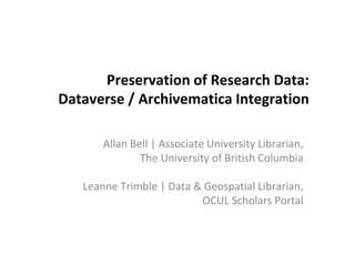 Preservation of Research Data:
Dataverse / Archivematica Integration
Allan Bell | Associate University Librarian,
The University of British Columbia
Leanne Trimble | Data & Geospatial Librarian,
OCUL Scholars Portal
 