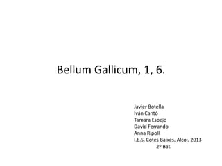 Bellum Gallicum, 1, 6.

               Javier Botella
               Iván Cantó
               Tamara Espejo
               David Ferrando
               Anna Ripoll
               I.E.S. Cotes Baixes, Alcoi. 2013
                          2º Bat.
 