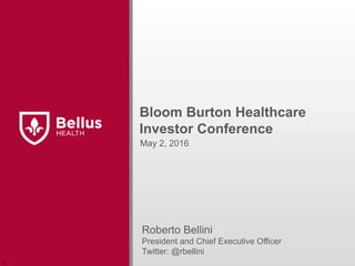 Bloom Burton Healthcare
Investor Conference
Roberto Bellini
President and Chief Executive Officer
Twitter: @rbellini
May 2, 2016
r
 