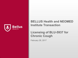 BELLUS Health and NEOMED
Institute Transaction
Licensing of BLU-5937 for
Chronic Cough
February 28, 2017
r
 