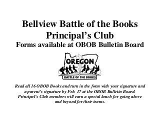 Bellview Battle of the Books
Principal’s Club
Forms available at OBOB Bulletin Board

Read all 16 OBOB Books and turn in the form with your signature and
a parent’s signature by Feb. 17 at the OBOB Bulletin Board.
Principal’s Club members will earn a special lunch for going above
and beyond for their teams.

 