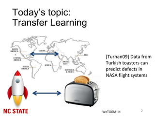 2WeTOSM ‘14
[Turhan09] Data from
Turkish toasters can
predict defects in
NASA flight systems
Today’s topic:
Transfer Learning
 
