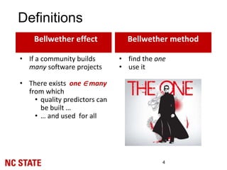 Definitions
Bellwether effect
4
• If a community builds
many software projects
• There exists one ∈ many
from which
• quality predictors can
be built …
• … and used for all
Bellwether method
• find the one
• use it
 