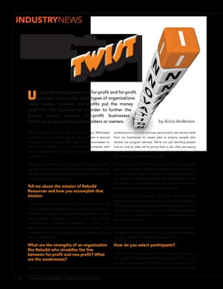 INDUSTRYNEWS

     Not-For-Profit...
         with a


      U    sually, the line between not-for-profit and for-profit
           business is fairly clear. Both types of organizations
      make money; however, non-profits put the money
      back into the organization in order to further the
      group’s stated mission. For-profit businesses
      distribute profits among shareholders or owners.                                                      by Alicia Anderson

      Rebuild Resources is a little different. This St. Paul, MN-based   contributions to provide services, we primarily use money made
      non-profit helps its community by giving people a second           from our businesses to create jobs to employ people who
      chance at a productive life. But they also run businesses to       receive our program services. We’re not just teaching people
      employ these people – real businesses who compete with             how to look for jobs, we’re giving them a job, they are paying
      other companies and manage the same types of issues other          taxes and contributing to their communities, so both they and
      businesses have.                                                   the community can immediately benefit.

      We recently visited with Joanna Schnedler, Development Leader      There are some built-in inefficiencies with this model. We assist
      and Janet Ludden, Interim President of Rebuild Resources, to       people to gain skills and work experience to position them
      talk with them about how Rebuild straddles the line between        for permanent employment – so when our program succeeds,
      doing business and doing good.                                     the result is a production challenge. We intentionally lose our
                                                                         best workers to our competitors. As a result, we have very high
      Tell me about the mission of Rebuild                               employee turnover, which impacts our productivity.
      Resources and how you accomplish that
      mission.                                                           Just like any other business, we utilize creative business
                                                                         strategies and production practices to overcome this challenge.
      Our mission is to help recovering addicts and alcoholics be        We have developed overlapping shifts, expanding operational
      sober, self-sufficient and of service by providing meaningful,     capacity and increasing machine hours. We have streamlined
      transitional employment in business enterprises we own and         operations and increased efficiency. As business grows, we will
      operate .These enterprises provide a safe, sober, secure,          add a full second shift.
      supportive, but non-enabling environment for recovery, and
      serve as the economic engines which sustain our work. Our          It’s not a surprise when people leave us. We help them in their
      businesses are a custom apparel and promotions shop, and a         job search. We bring new workers in and get them oriented and
      contract manufacturer.                                             trained at the same time their predecessor is leaving.

      What are the strengths of an organization                          How do you select participants?
      like Rebuild who straddles the line
                                                                         Prospects fill out an application and go through a competitive
      between for-profit and non-profit? What
                                                                         hiring process. We receive 400-500 applications per year, so
      are the weaknesses?
                                                                         we have a vast applicant pool. We can be selective in whom
      Clearly our strength is that, unlike other programs who use        we hire, but most of our participants have very little or no past


16      Bellwether Magazine | Second Quarter 2012
 