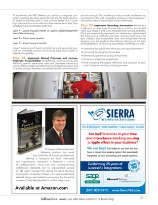 To implement the ABC Method you will first categorize your         just isn’t enough. This is when you may consider implementing
entire inventory deciding which fall into the ‘A’ (high volume),   incentives for the staff, rewarding accuracy or thoroughness –
‘B’ (medium volume), and ‘C’ (low volume) levels. You’ll count     the metrics that are meaningful to your warehouse.
high volume items more often and low volume items less. Your
schedule may look something like this:                             Step #3:     Implement Barcoding Automation: Before you
                                                                   implement, or even look at a barcoding solution, you should
Level A – Count once per month -or- quarter depending on the       make sure Steps 1 and 2 are complete and running smoothly.
size of the inventory                                              Once you’ve properly organized your warehouse, implemented
                                                                   the best picking methods and cycle counting techniques for
Level B – Count every quarter                                      your industry, and established clear and disciplined manual
                                                                   systems – you are ready for barcoding to take you to the next
Level C – Count every 6 months                                     and highest level of efficiency. Specifically, it will help you with:
In each instance you’ll want to divide the stock up so that your   •	 Increasing the speed with which you can input information
staff can complete a portion of counting every day or week to
keep it manageable.                                                •	 Improving the integrity of your data
                                                                   •	 Developing greater accuracy of shipments
Step #2:       Implement Manual Processes and Increase             •	 Enhancing employee productivity
Employee Accountability: Establishing, communicating and
enforcing specific warehouse rules and processes means you         •	 And increasing the speed, efficiency and precision of your
are more likely to get more effort from your warehouse team and       cycle / physical inventory counting process.
a cleaner process. However, sometimes simple communication




                                                                    Time & Attendance • Data Integration • Labor Costing • Security


                                                                         Are inefficiencies in your time
                                                                        and attendance tracking causing
                                                                         a ripple effect in your business?
                                In this groundbreaking book,             We can help! Call today to see how you can
                             Wiersma outlines the seven                  have a robust time keeping system that seamlessly
                      key mind-sets of trusted professionals,            integrates to your accounting and payroll systems.
              offering a blueprint for both individuals
   and organizations interested in fostering a culture
   of professionalism. You’ll see how uncompromising                      Celebrating 25 years of
   professional standards led to unparalleled success                     successful integrations
   for FBI agent George Piro during his game-changing
   interrogation of Saddam Hussein, for supermodel Kathy
   Ireland’s design and marketing enterprise, for the world-
   renowned Dave Matthews Band, and for many more.


  Available at Amazon.com                                               (800) 822-0973              www.SierraWS.com

                                                                                                                                  21
                            bell•weth•er -noun: one who takes initiative or leadership
 