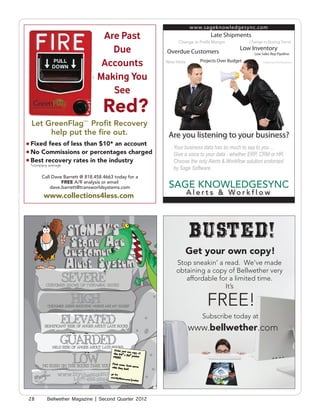 Are Past
                                      Due
                                    Accounts
                                   Making You
                                      See
                                      Red?
     Let GreenFlagsm Profit Recovery
          help put the fire out.
     Fixed fees of less than $10* an account
     No Commissions or percentages charged
     Best recovery rates in the industry
     *company average


          Call Dave Barrett @ 818.458.4663 today for a
                   FREE A/R analysis or email
              dave.barrett@transworldsystems.com

www.healingleaders.com
      www.collections4less.com




                                                             BUSTED!
                                                            Get your own copy!
                                                         Stop sneakin’ a read. We’ve made
                                                         obtaining a copy of Bellwether very
                                                            affordable for a limited time.
                                                                         It’s

                                                                   FREE!
                                                                 Subscribe today at
                                                            www.bellwether.com



                   www.blytheco.com/stoney
                        1.877.462.5984



     28      Bellwether Magazine | Second Quarter 2012
 