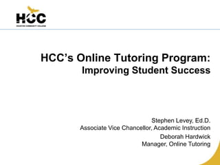 HCC’s Online Tutoring Program:
       Improving Student Success




                               Stephen Levey, Ed.D.
      Associate Vice Chancellor, Academic Instruction
                                   Deborah Hardwick
                           Manager, Online Tutoring
 