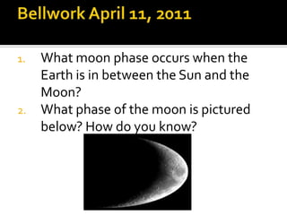 Bellwork April 11, 2011 What moon phase occurs when the Earth is in between the Sun and the Moon? What phase of the moon is pictured below? How do you know? 