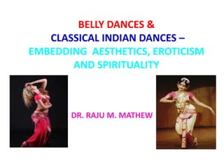 BELLY DANCES &
CLASSICAL INDIAN DANCES –
EMBEDDING AESTHETICS, EROTICISM
AND SPIRITUALITY
DR. RAJU M. MATHEW
 