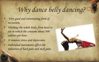 Why dance belly dancing?
• Very good and entertaining form of
recreation.
• Working the whole body, from head to
toe in which the consume about 300
calories per hour.
• It removes stress and depression.
• Individual movements affect the
reduction of back pain and neck pain.

 