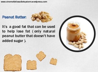 Peanut Butter:
It’s a good fat that can be used
to help lose fat ( only natural
peanut butter that doesn't have
added sugar ).
www.xtremefatlossdietsystem.wordpress.com
 