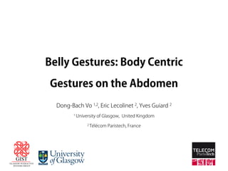 Belly Gestures: Body Centric 
Gestures on the Abdomen 
Dong-Bach Vo 1,2, Eric Lecolinet 2, Yves Guiard 2 
1 University of Glasgow, United Kingdom 
2 Télécom Paristech, France 
 